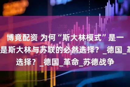 博竟配资 为何“斯大林模式”是一剂毒药，但又是斯大林与苏联的必然选择？_德国_革命_苏德战争