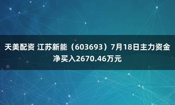 天美配资 江苏新能（603693）7月18日主力资金净买入2670.46万元