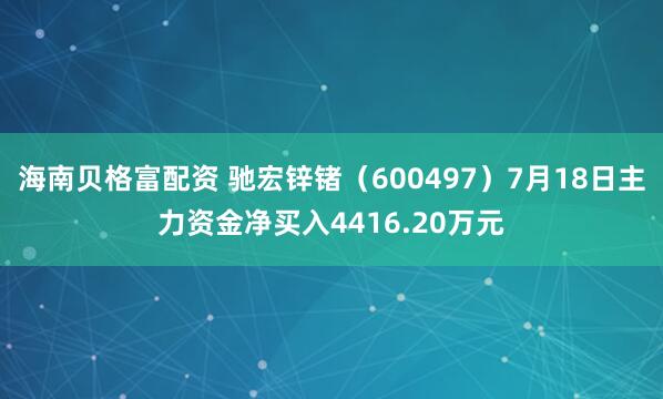 海南贝格富配资 驰宏锌锗（600497）7月18日主力资金净买入4416.20万元