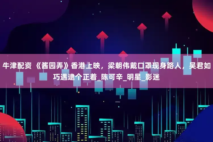 牛津配资 《酱园弄》香港上映，梁朝伟戴口罩现身路人，吴君如巧遇逮个正着_陈可辛_明星_影迷