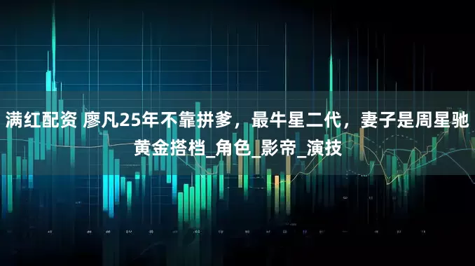 满红配资 廖凡25年不靠拼爹，最牛星二代，妻子是周星驰黄金搭档_角色_影帝_演技