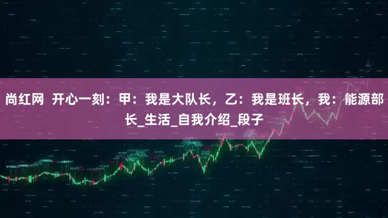 尚红网  开心一刻：甲：我是大队长，乙：我是班长，我：能源部长_生活_自我介绍_段子