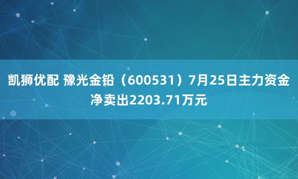 凯狮优配 豫光金铅（600531）7月25日主力资金净卖出2203.71万元