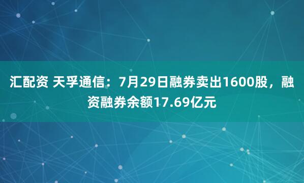 汇配资 天孚通信：7月29日融券卖出1600股，融资融券余额17.69亿元