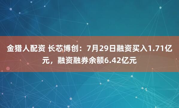 金猎人配资 长芯博创：7月29日融资买入1.71亿元，融资融券余额6.42亿元