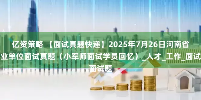 亿资策略 【面试真题快递】2025年7月26日河南省事业单位面试真题（小军师面试学员回忆）_人才_工作_面试题