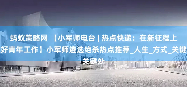 蚂蚁策略网 【小军师电台 | 热点快递：在新征程上做好青年工作】小军师遴选绝杀热点推荐_人生_方式_关键处