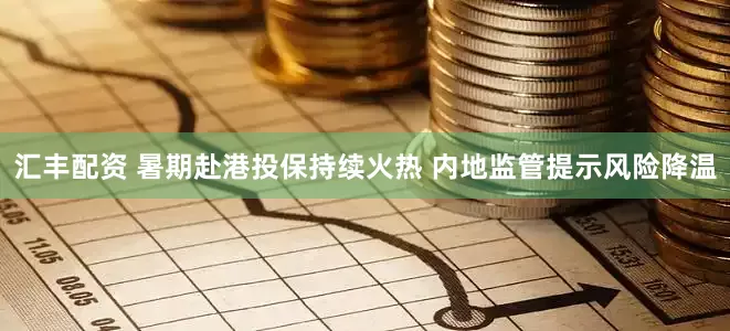 汇丰配资 暑期赴港投保持续火热 内地监管提示风险降温
