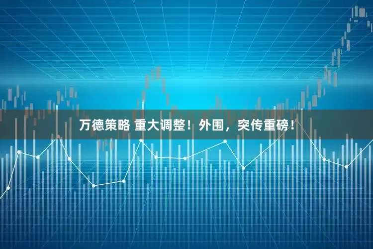 万德策略 重大调整！外围，突传重磅！