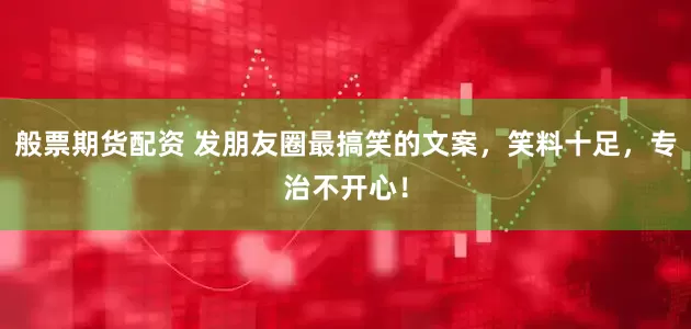 般票期货配资 发朋友圈最搞笑的文案，笑料十足，专治不开心！