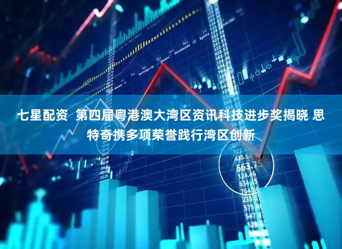 七星配资  第四届粤港澳大湾区资讯科技进步奖揭晓 思特奇携多项荣誉践行湾区创新