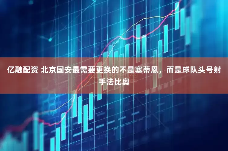 亿融配资 北京国安最需要更换的不是塞蒂恩，而是球队头号射手法比奥
