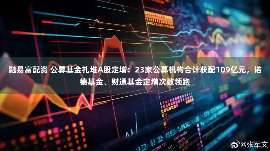 融易富配资 公募基金扎堆A股定增：23家公募机构合计获配109亿元，诺德基金、财通基金定增次数领跑