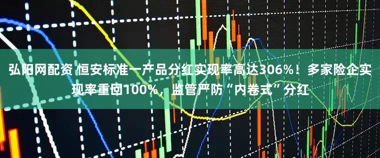 弘阳网配资 恒安标准一产品分红实现率高达306%！多家险企实现率重回100%，监管严防“内卷式”分红