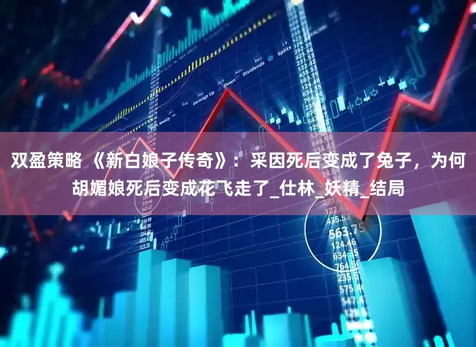 双盈策略 《新白娘子传奇》：采因死后变成了兔子，为何胡媚娘死后变成花飞走了_仕林_妖精_结局
