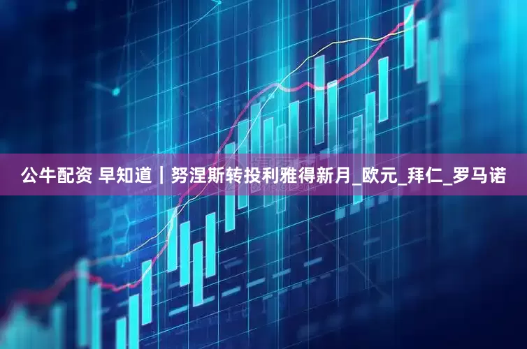 公牛配资 早知道|努涅斯转投利雅得新月_欧元_拜仁_罗马诺