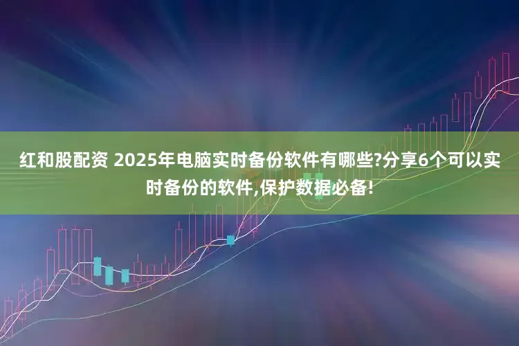 红和股配资 2025年电脑实时备份软件有哪些?分享6个可以实时备份的软件,保护数据必备!