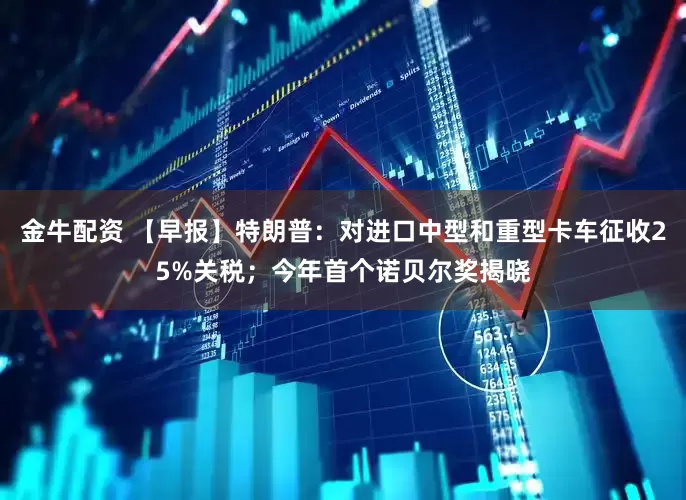 金牛配资 【早报】特朗普：对进口中型和重型卡车征收25%关税；今年首个诺贝尔奖揭晓