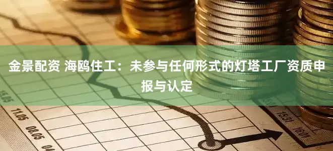 金景配资 海鸥住工：未参与任何形式的灯塔工厂资质申报与认定