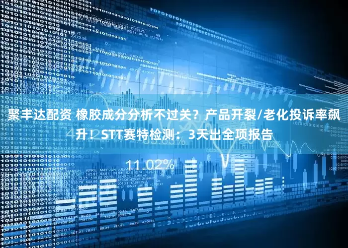 聚丰达配资 橡胶成分分析不过关？产品开裂/老化投诉率飙升！STT赛特检测：3天出全项报告