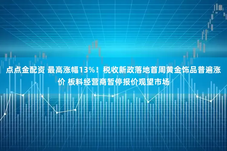 点点金配资 最高涨幅13%！税收新政落地首周黄金饰品普遍涨价 板料经营商暂停报价观望市场