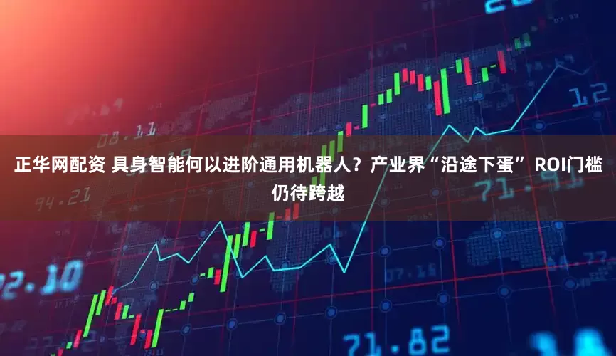 正华网配资 具身智能何以进阶通用机器人？产业界“沿途下蛋” ROI门槛仍待跨越