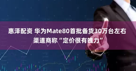 惠泽配资 华为Mate80首批备货30万台左右 渠道商称“定价很有魄力”