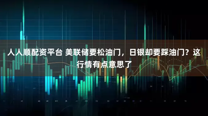 人人顺配资平台 美联储要松油门，日银却要踩油门？这行情有点意思了