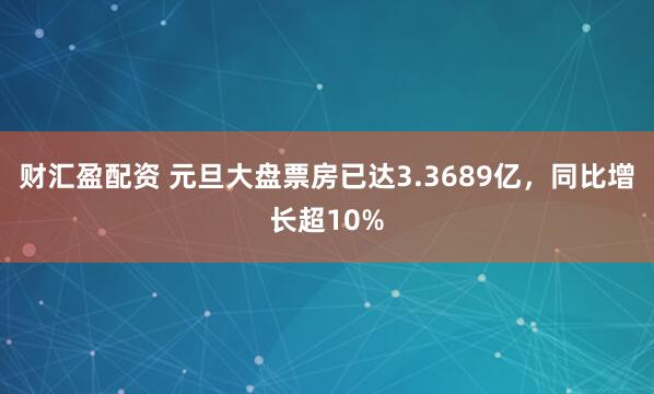 财汇盈配资 元旦大盘票房已达3.3689亿，同比增长超10%
